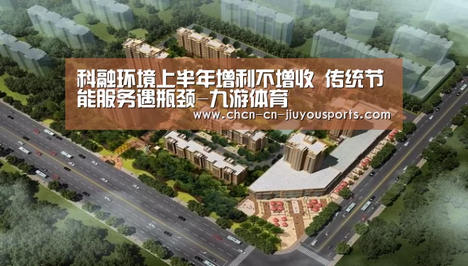 科融环境上半年增利不增收 传统节能服务遇瓶颈-九游体育(图1) 九游体育
