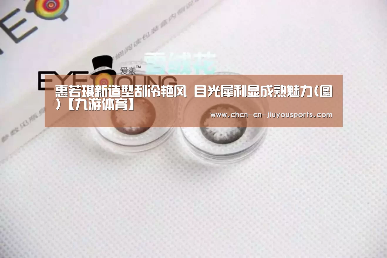 惠若琪新造型刮冷艳风 目光犀利显成熟魅力(图)【九游体育】(图1) 九游体育