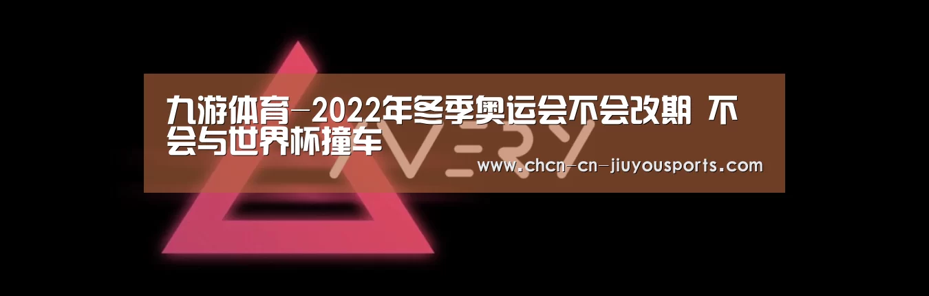 九游体育-2022年冬季奥运会不会改期 不会与世界杯撞车(图2) 九游体育