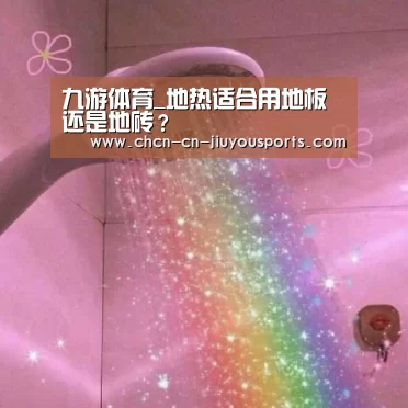 九游体育_地热适合用地板还是地砖?(图1) 九游体育