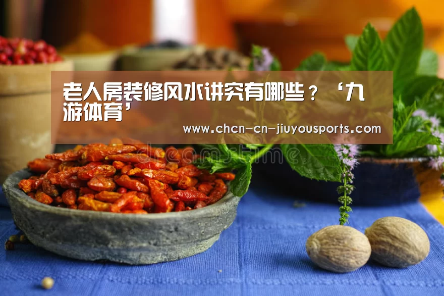 老人房装修风水讲究有哪些?‘九游体育’(图4) 九游体育