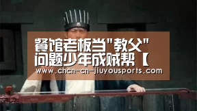餐馆老板当教父问题少年成贼帮【九游体育】(图1) 九游体育