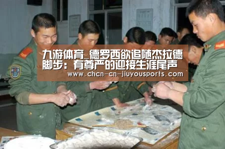 九游体育_德罗西欲追随杰拉德脚步:有尊严的迎接生涯尾声(图1) 九游体育