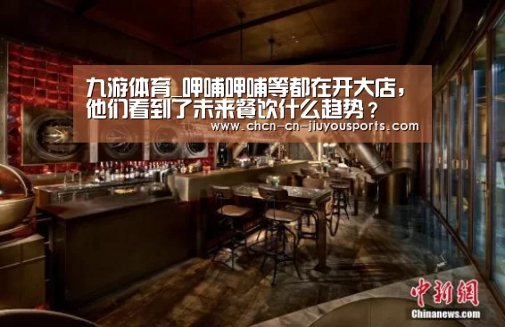 九游体育_呷哺呷哺等都在开大店,他们看到了未来餐饮什么趋势?(图1) 九游体育