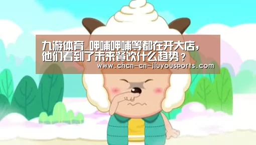 九游体育_呷哺呷哺等都在开大店,他们看到了未来餐饮什么趋势?(图2) 九游体育