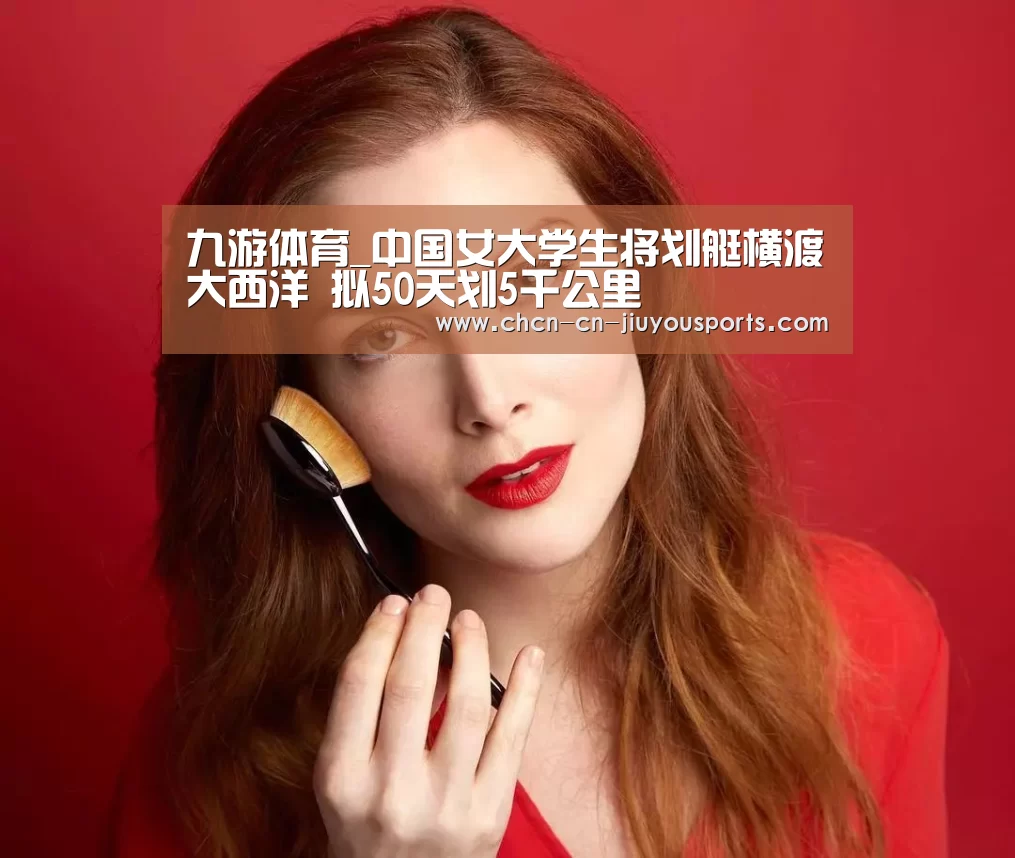 九游体育_中国女大学生将划艇横渡大西洋 拟50天划5千公里(图2) 九游体育