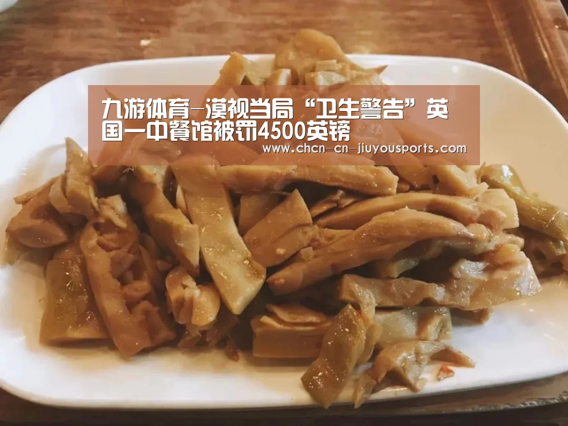 九游体育-漠视当局“卫生警告”英国一中餐馆被罚4500英镑(图1) 九游体育