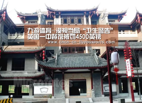 九游体育-漠视当局“卫生警告”英国一中餐馆被罚4500英镑(图2) 九游体育