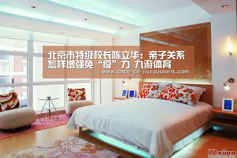 北京市特级校长陈立华:亲子关系怎样增强免“疫”力_九游体育(图1) 九游体育