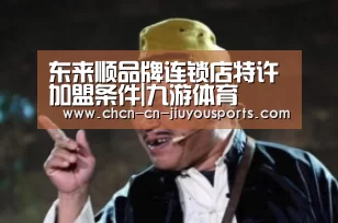 东来顺品牌连锁店特许加盟条件|九游体育(图2) 九游体育